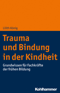 "Trauma und Bindung in der Kindheit - Grundwissen für Fachkräfte der frühen Bildung" Lilith König